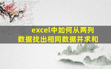 excel中如何从两列数据找出相同数据并求和