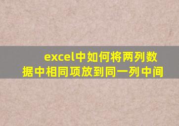 excel中如何将两列数据中相同项放到同一列中间