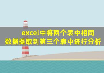 excel中将两个表中相同数据提取到第三个表中进行分析