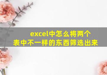 excel中怎么将两个表中不一样的东西筛选出来