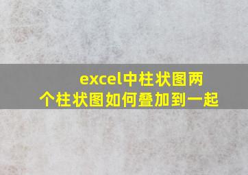 excel中柱状图两个柱状图如何叠加到一起