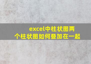 excel中柱状图两个柱状图如何叠加在一起