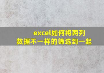 excel如何将两列数据不一样的筛选到一起