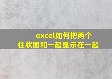 excel如何把两个柱状图和一起显示在一起