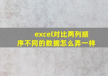 excel对比两列顺序不同的数据怎么弄一样