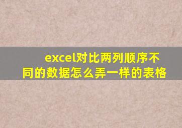 excel对比两列顺序不同的数据怎么弄一样的表格