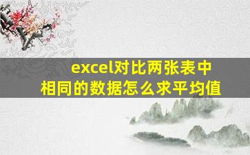 excel对比两张表中相同的数据怎么求平均值