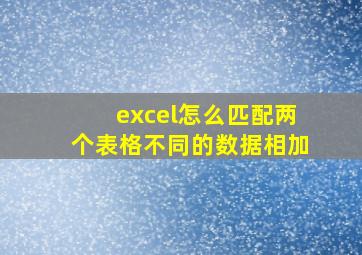 excel怎么匹配两个表格不同的数据相加