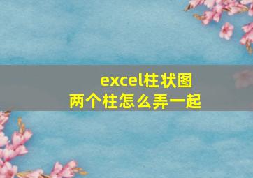 excel柱状图两个柱怎么弄一起