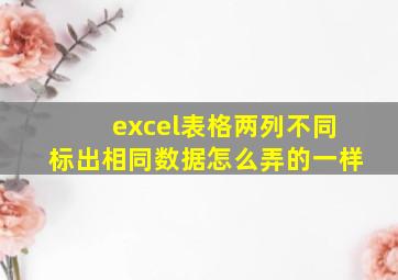 excel表格两列不同标出相同数据怎么弄的一样