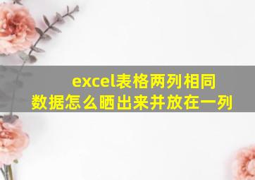 excel表格两列相同数据怎么晒出来并放在一列