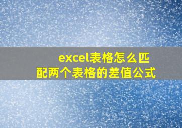 excel表格怎么匹配两个表格的差值公式