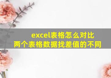 excel表格怎么对比两个表格数据找差值的不同