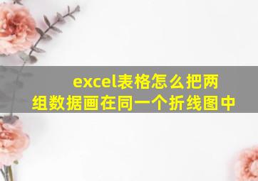 excel表格怎么把两组数据画在同一个折线图中