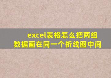 excel表格怎么把两组数据画在同一个折线图中间