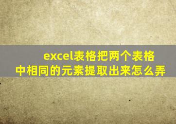 excel表格把两个表格中相同的元素提取出来怎么弄