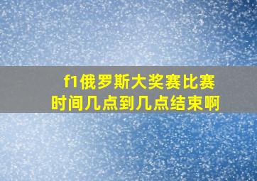 f1俄罗斯大奖赛比赛时间几点到几点结束啊