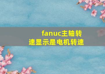 fanuc主轴转速显示是电机转速