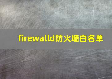 firewalld防火墙白名单