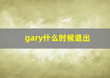 gary什么时候退出