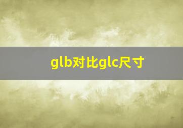 glb对比glc尺寸