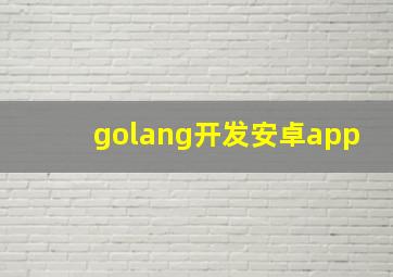 golang开发安卓app