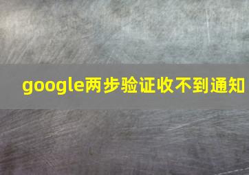 google两步验证收不到通知