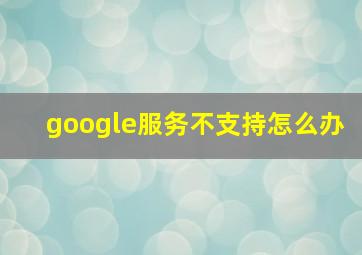 google服务不支持怎么办