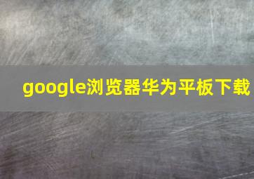 google浏览器华为平板下载