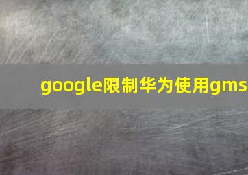 google限制华为使用gms