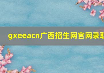 gxeeacn广西招生网官网录取