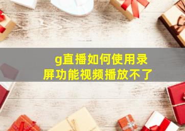 g直播如何使用录屏功能视频播放不了