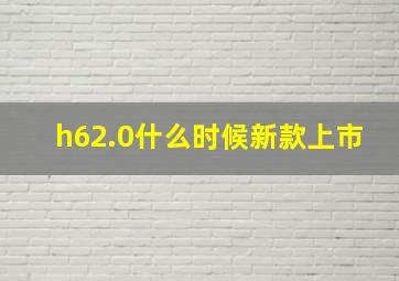 h62.0什么时候新款上市