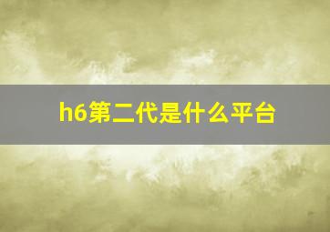 h6第二代是什么平台