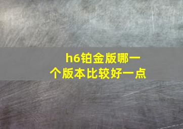 h6铂金版哪一个版本比较好一点