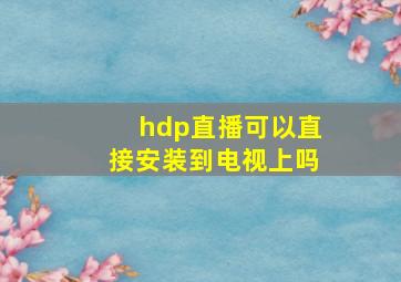 hdp直播可以直接安装到电视上吗