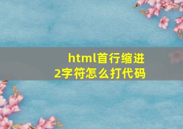 html首行缩进2字符怎么打代码