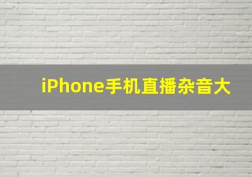 iPhone手机直播杂音大