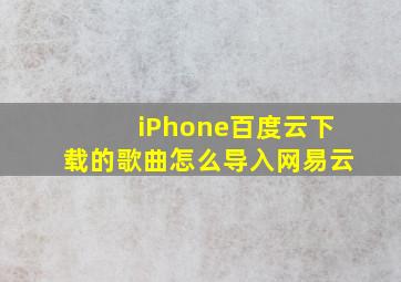 iPhone百度云下载的歌曲怎么导入网易云