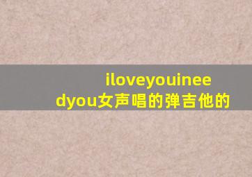 iloveyouineedyou女声唱的弹吉他的