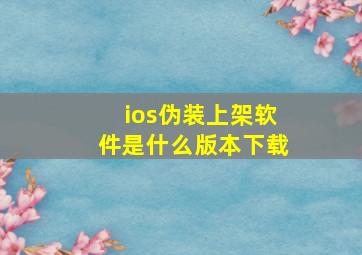 ios伪装上架软件是什么版本下载