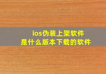 ios伪装上架软件是什么版本下载的软件