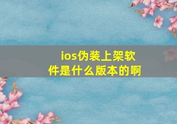 ios伪装上架软件是什么版本的啊