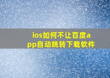 ios如何不让百度app自动跳转下载软件