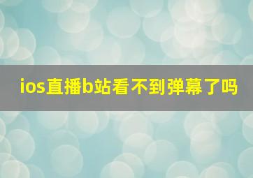 ios直播b站看不到弹幕了吗