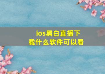 ios黑白直播下载什么软件可以看