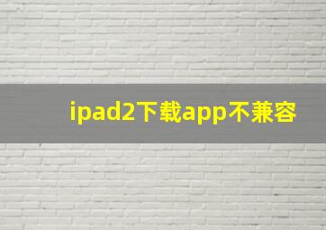 ipad2下载app不兼容