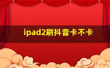 ipad2刷抖音卡不卡