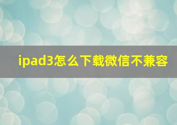 ipad3怎么下载微信不兼容