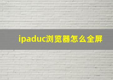 ipaduc浏览器怎么全屏